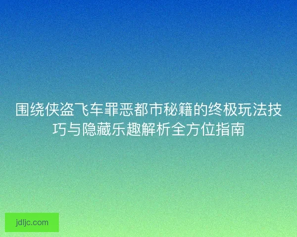 围绕侠盗飞车罪恶都市秘籍的终极玩法技巧与隐藏乐趣解析全方位指南
