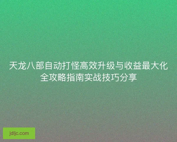 天龙八部自动打怪高效升级与收益最大化全攻略指南实战技巧分享