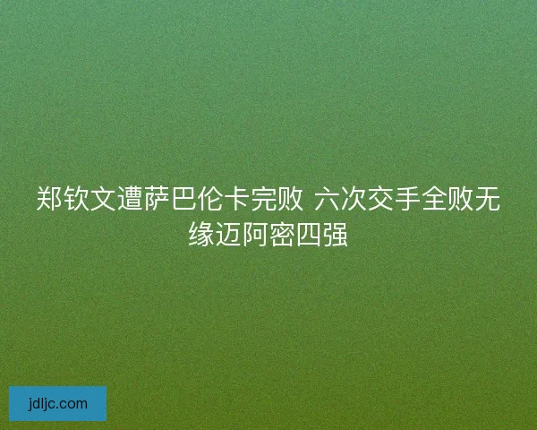 郑钦文遭萨巴伦卡完败 六次交手全败无缘迈阿密四强
