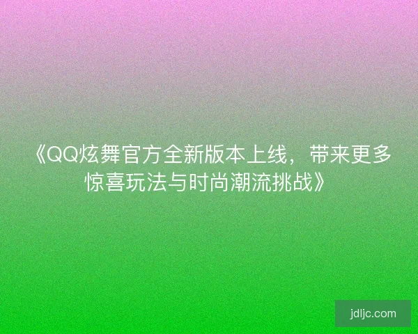 《QQ炫舞官方全新版本上线，带来更多惊喜玩法与时尚潮流挑战》