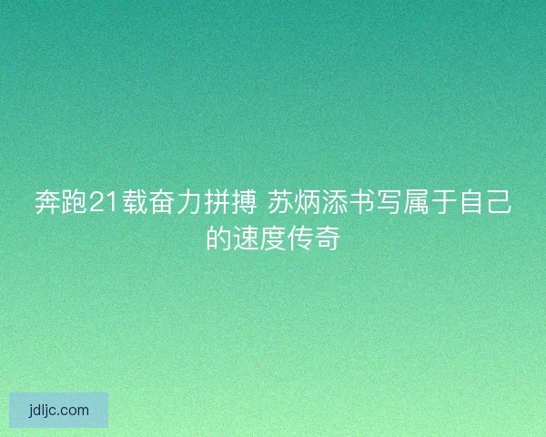 奔跑21载奋力拼搏 苏炳添书写属于自己的速度传奇