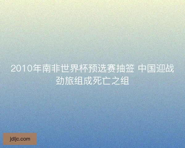 2010年南非世界杯预选赛抽签 中国迎战劲旅组成死亡之组
