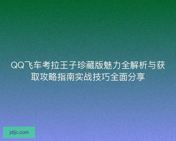 QQ飞车考拉王子珍藏版魅力全解析与获取攻略指南实战技巧全面分享