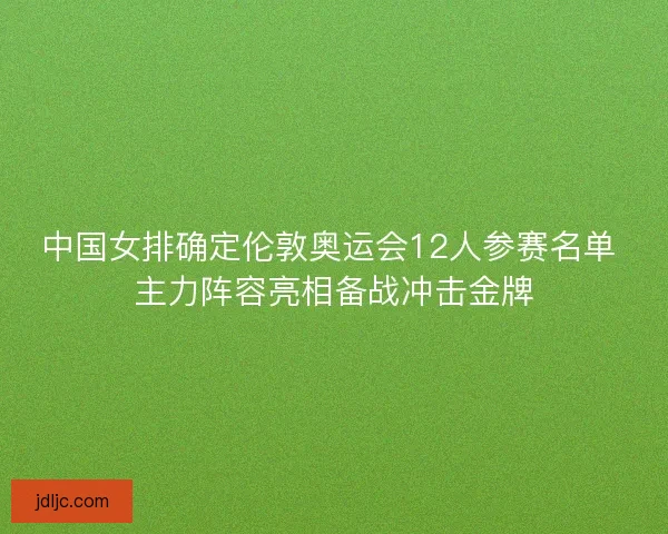 中国女排确定伦敦奥运会12人参赛名单 主力阵容亮相备战冲击金牌