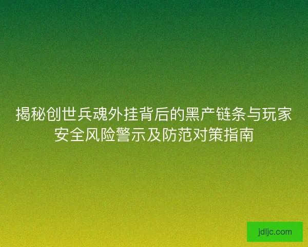 揭秘创世兵魂外挂背后的黑产链条与玩家安全风险警示及防范对策指南