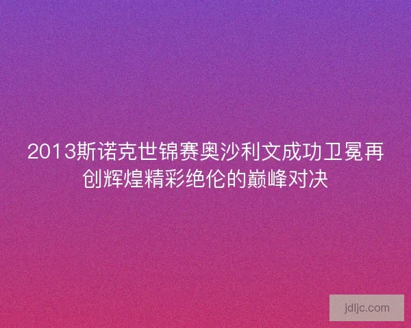 2013斯诺克世锦赛奥沙利文成功卫冕再创辉煌精彩绝伦的巅峰对决