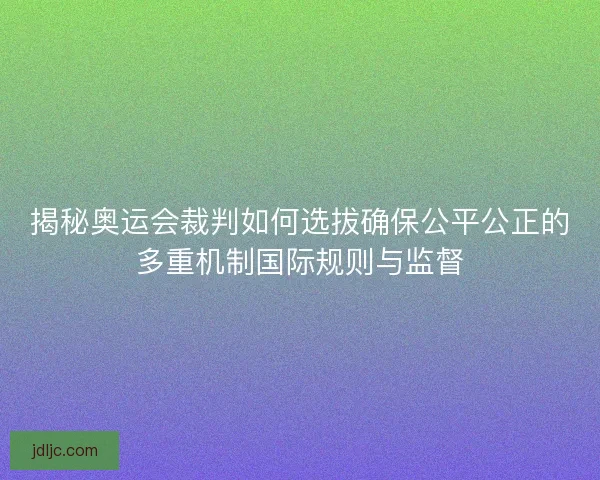 揭秘奥运会裁判如何选拔确保公平公正的多重机制国际规则与监督