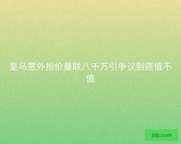 皇马意外抬价曼联八千万引争议到底值不值