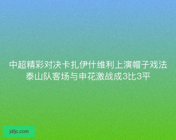 中超精彩对决卡扎伊什维利上演帽子戏法泰山队客场与申花激战成3比3平