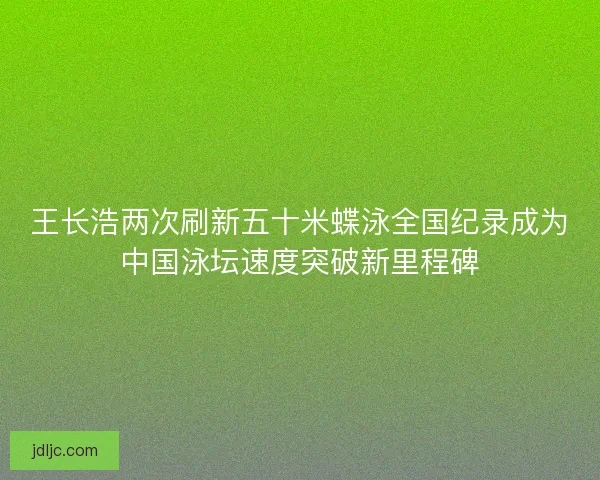 王长浩两次刷新五十米蝶泳全国纪录成为中国泳坛速度突破新里程碑