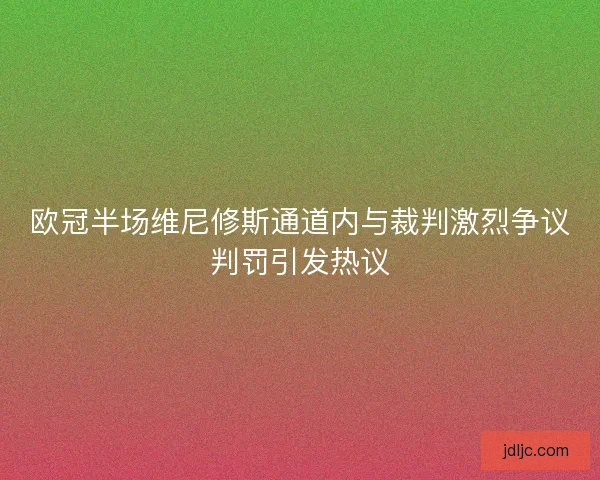 欧冠半场维尼修斯通道内与裁判激烈争议判罚引发热议