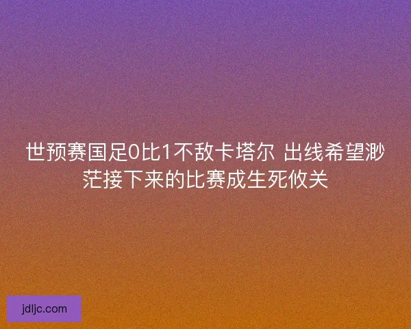 世预赛国足0比1不敌卡塔尔 出线希望渺茫接下来的比赛成生死攸关