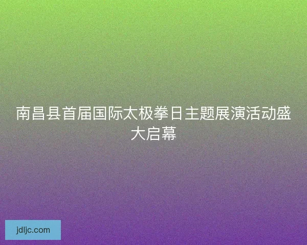 南昌县首届国际太极拳日主题展演活动盛大启幕