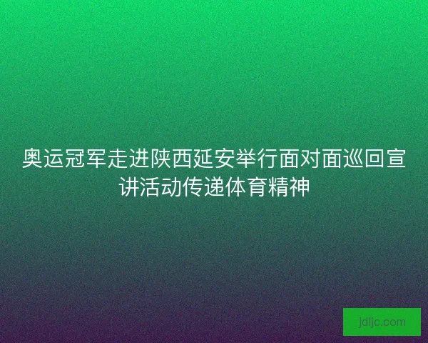 奥运冠军走进陕西延安举行面对面巡回宣讲活动传递体育精神