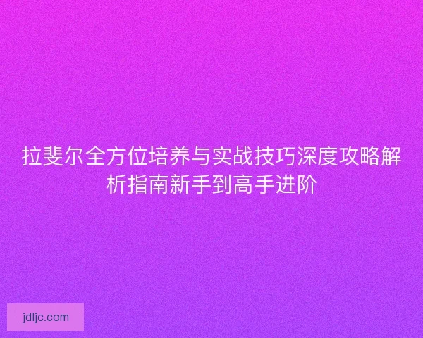 拉斐尔全方位培养与实战技巧深度攻略解析指南新手到高手进阶