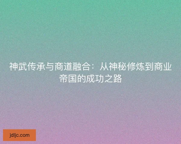 神武传承与商道融合：从神秘修炼到商业帝国的成功之路