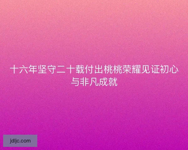 十六年坚守二十载付出桃桃荣耀见证初心与非凡成就