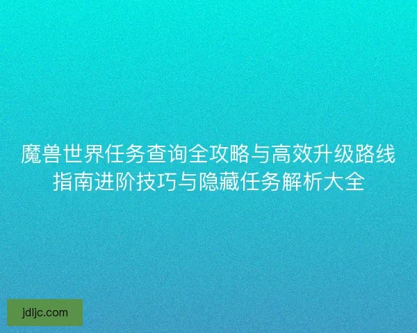 魔兽世界任务查询全攻略与高效升级路线指南进阶技巧与隐藏任务解析大全