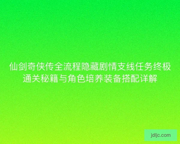 仙剑奇侠传全流程隐藏剧情支线任务终极通关秘籍与角色培养装备搭配详解