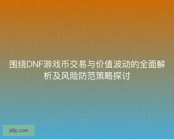 围绕DNF游戏币交易与价值波动的全面解析及风险防范策略探讨