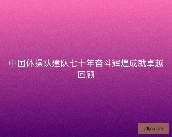 中国体操队建队七十年奋斗辉煌成就卓越回顾