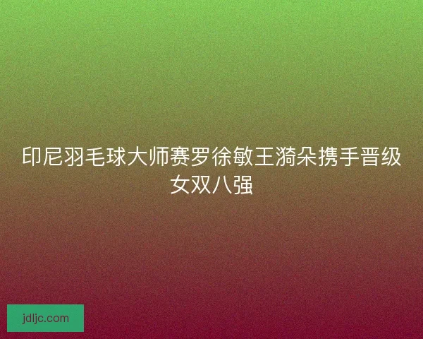 印尼羽毛球大师赛罗徐敏王漪朵携手晋级女双八强