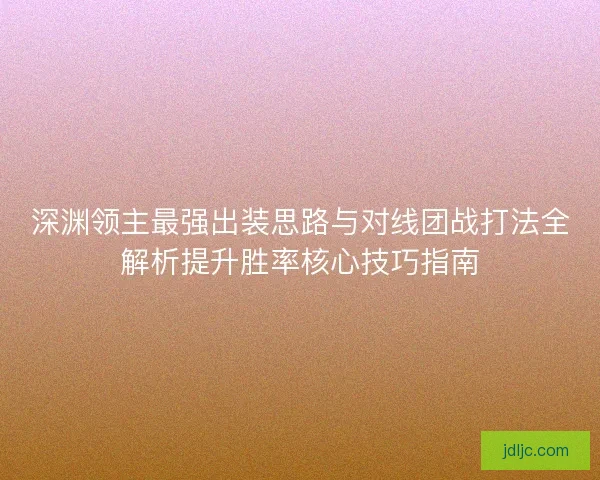 深渊领主最强出装思路与对线团战打法全解析提升胜率核心技巧指南